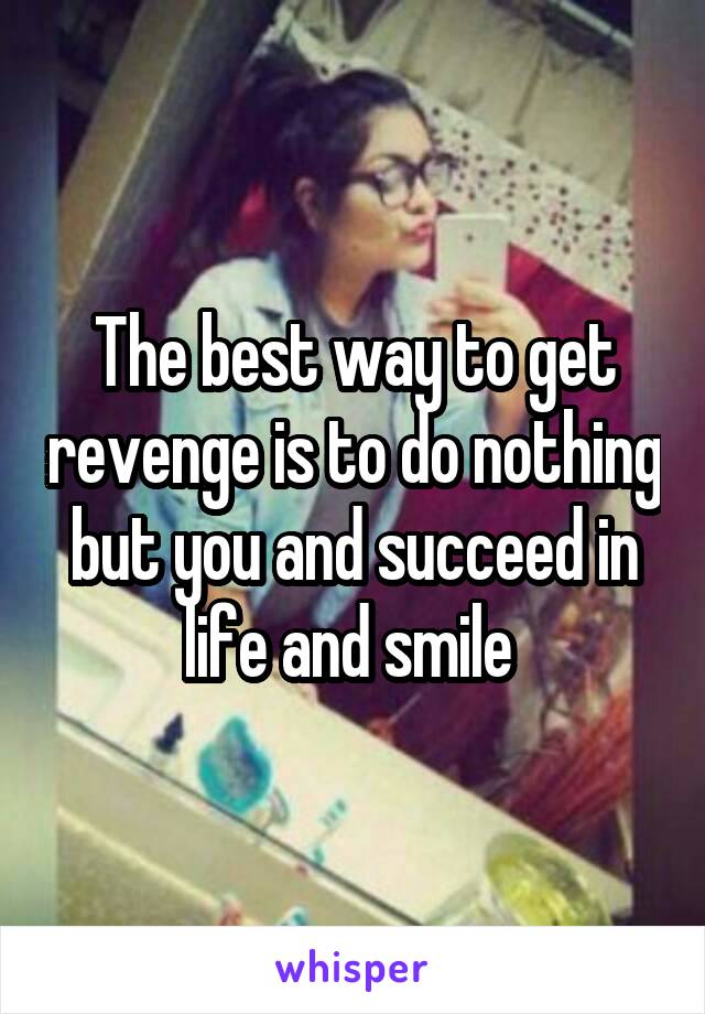 The best way to get revenge is to do nothing but you and succeed in life and smile 
