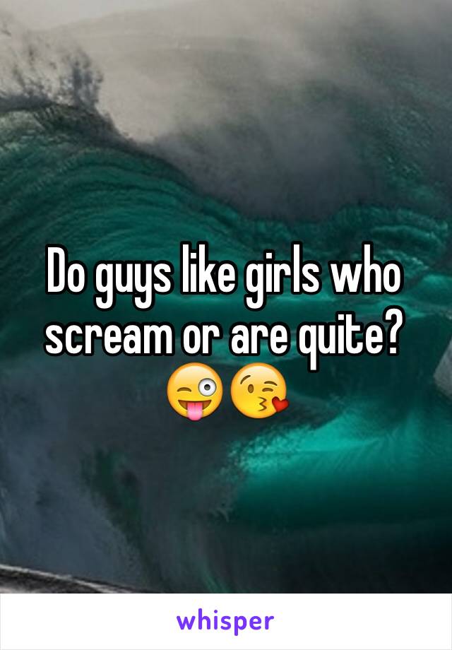 Do guys like girls who scream or are quite? 😜😘