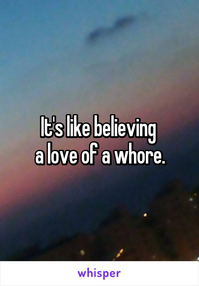 It's like believing 
a love of a whore.