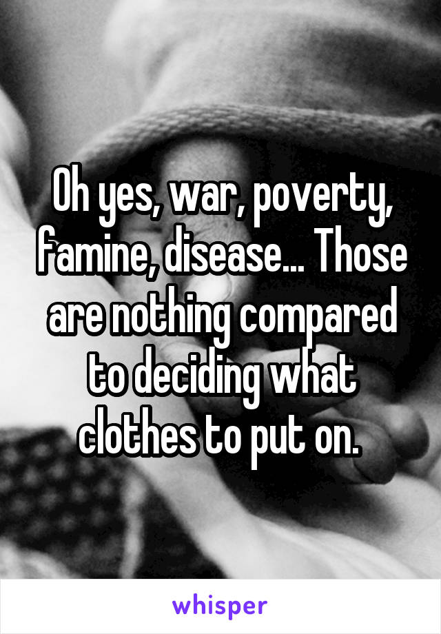Oh yes, war, poverty, famine, disease... Those are nothing compared to deciding what clothes to put on. 