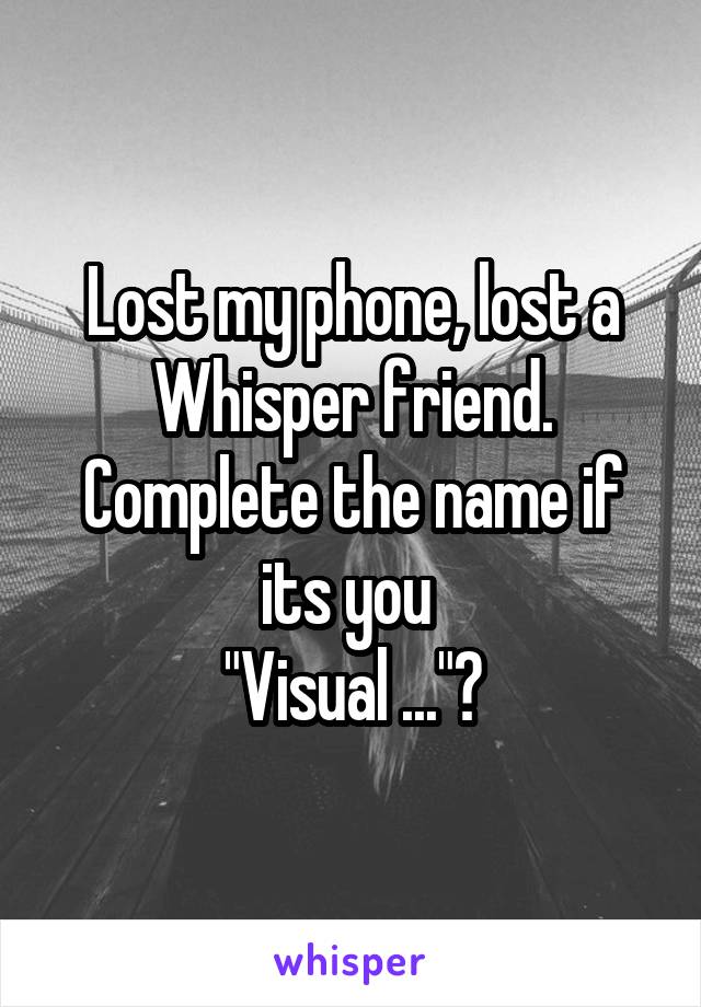 Lost my phone, lost a Whisper friend.
Complete the name if its you 
"Visual ..."?