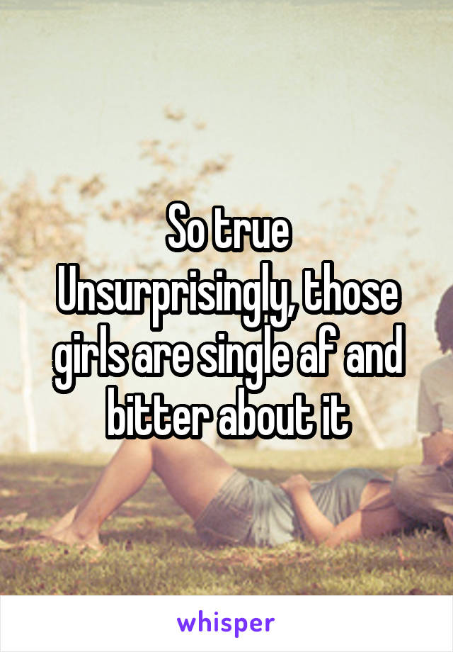 So true
Unsurprisingly, those girls are single af and bitter about it