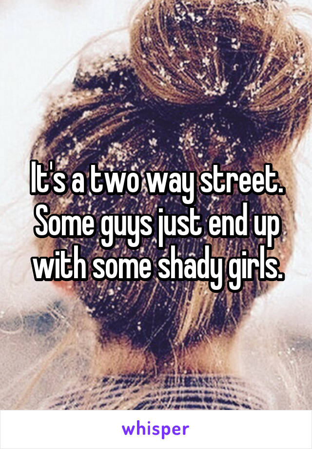 It's a two way street. Some guys just end up with some shady girls.