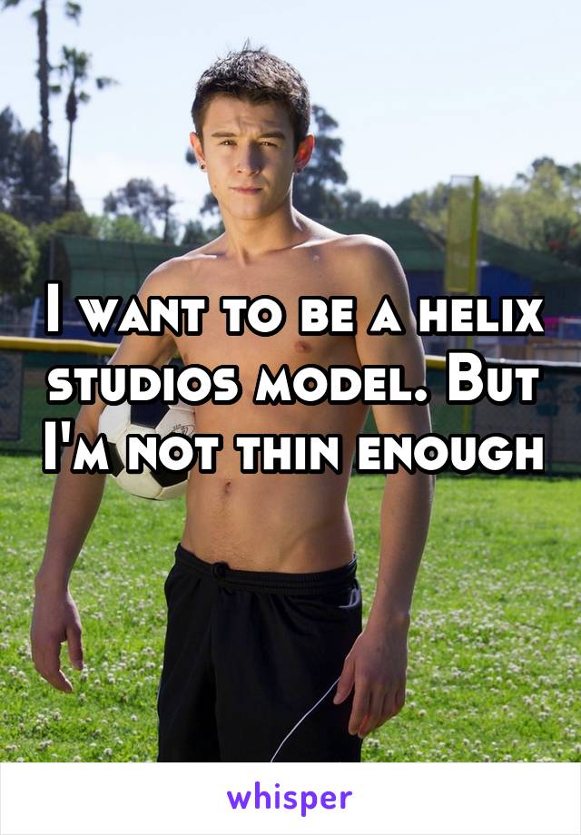 I want to be a helix studios model. But I'm not thin enough 