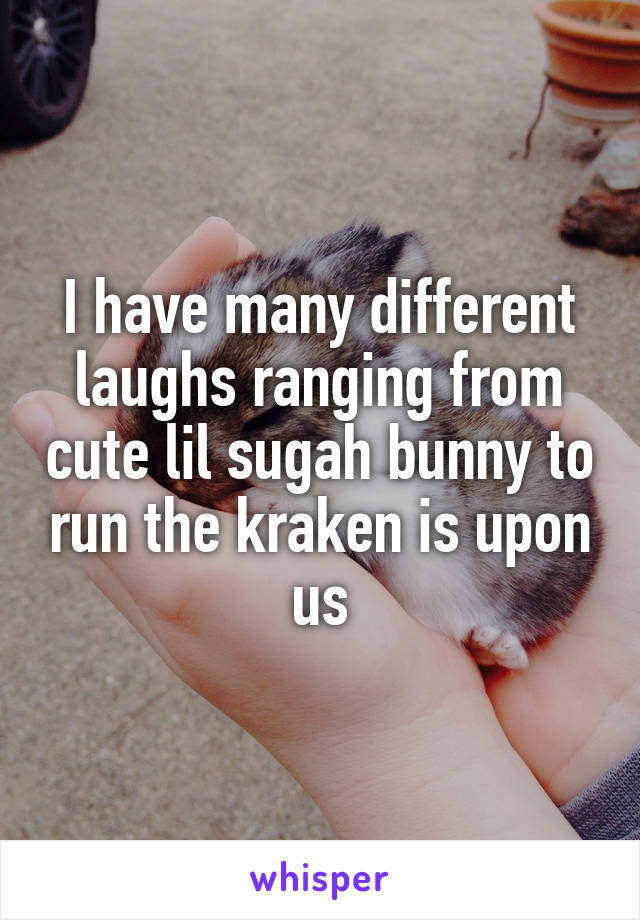 I have many different laughs ranging from cute lil sugah bunny to run the kraken is upon us