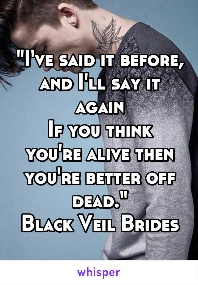 "I've said it before, and I'll say it again
If you think you're alive then you're better off dead."
Black Veil Brides