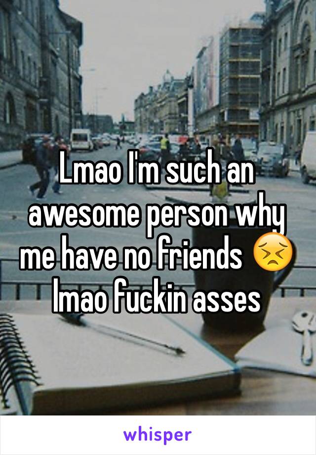 Lmao I'm such an awesome person why me have no friends 😣 lmao fuckin asses 