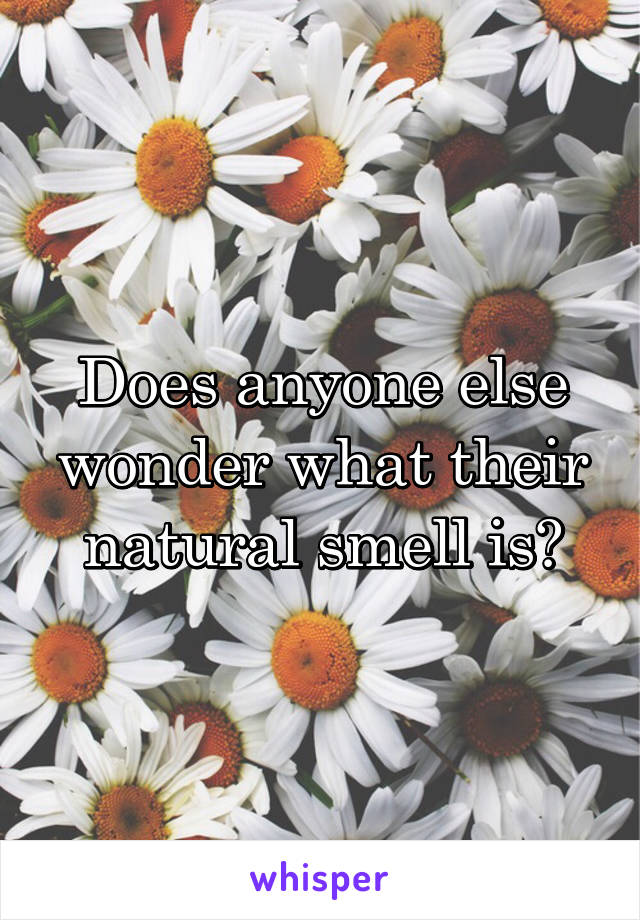 Does anyone else wonder what their natural smell is?