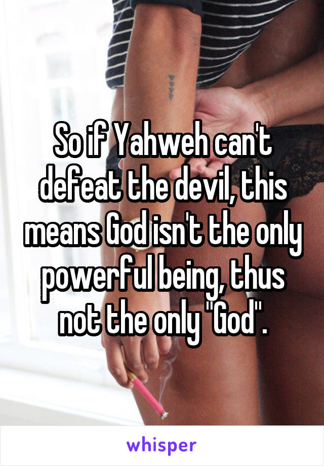 So if Yahweh can't defeat the devil, this means God isn't the only powerful being, thus not the only "God".
