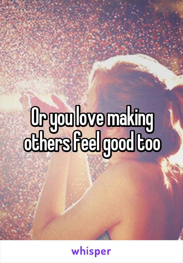 Or you love making others feel good too