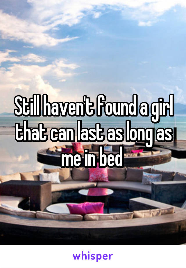 Still haven't found a girl that can last as long as me in bed 