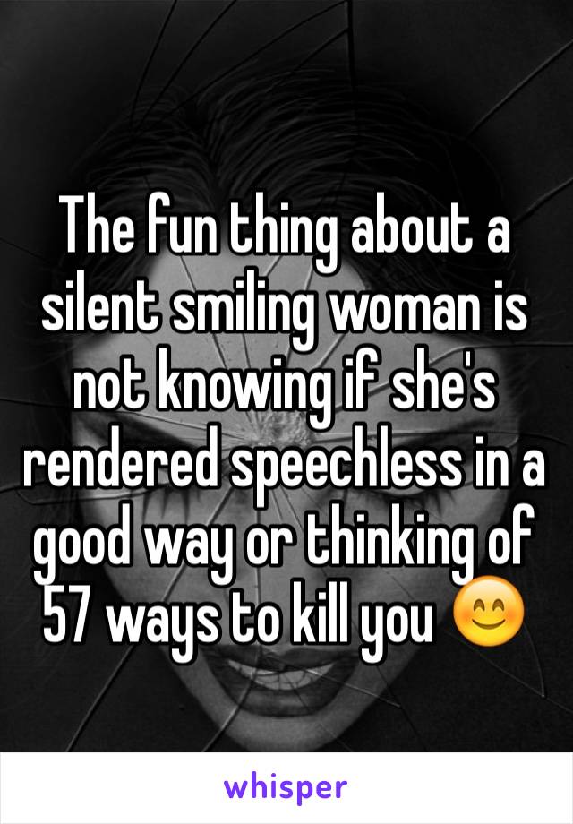 The fun thing about a silent smiling woman is not knowing if she's rendered speechless in a good way or thinking of 57 ways to kill you 😊
