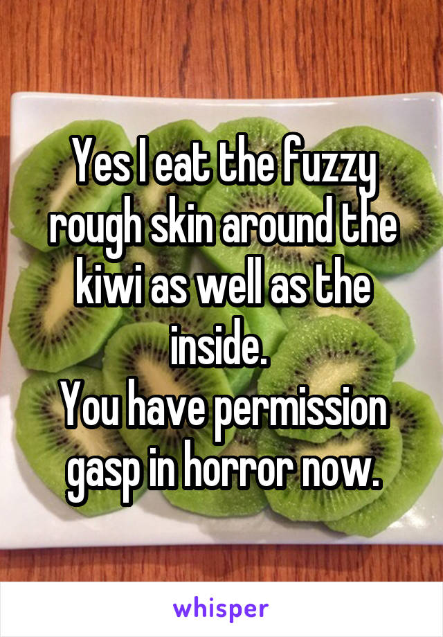 Yes I eat the fuzzy rough skin around the kiwi as well as the inside. 
You have permission gasp in horror now.