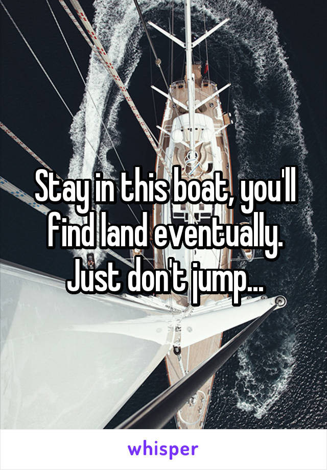 Stay in this boat, you'll find land eventually. Just don't jump...