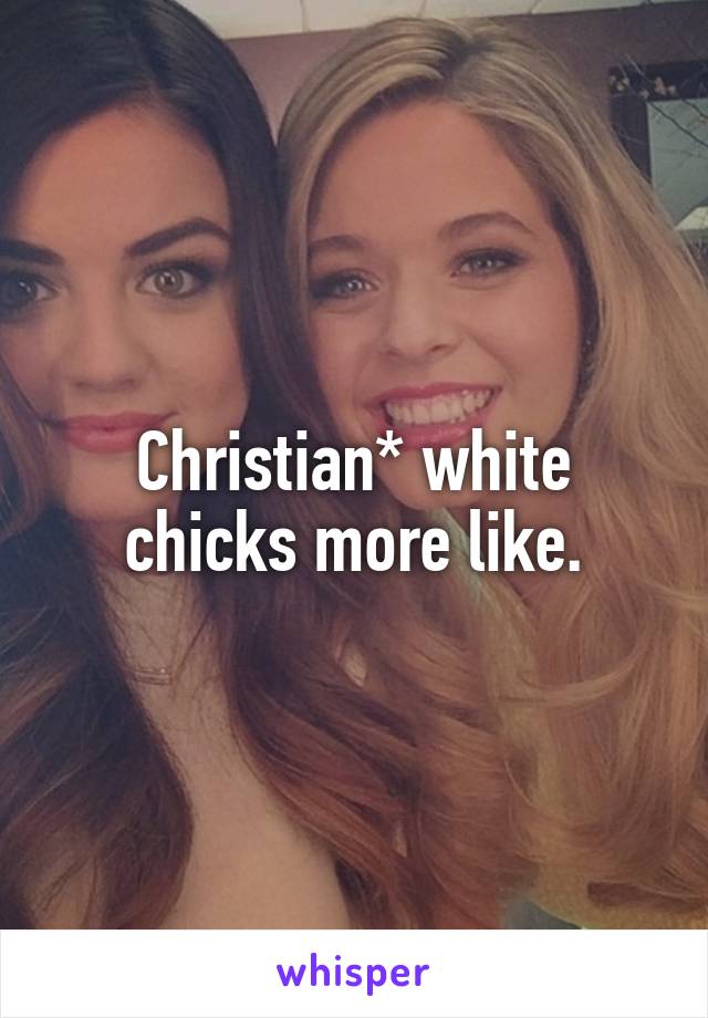 Christian* white chicks more like.