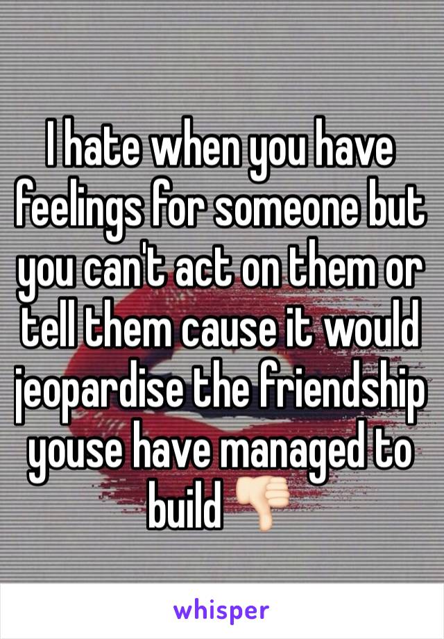 I hate when you have feelings for someone but you can't act on them or tell them cause it would jeopardise the friendship youse have managed to build 👎🏻 