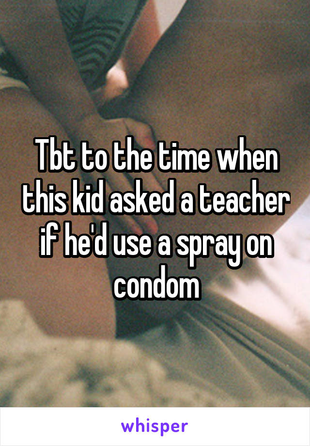 Tbt to the time when this kid asked a teacher if he'd use a spray on condom