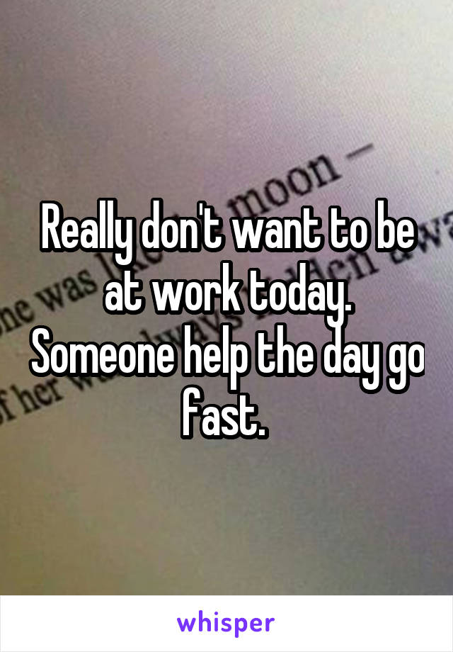 Really don't want to be at work today. Someone help the day go fast. 