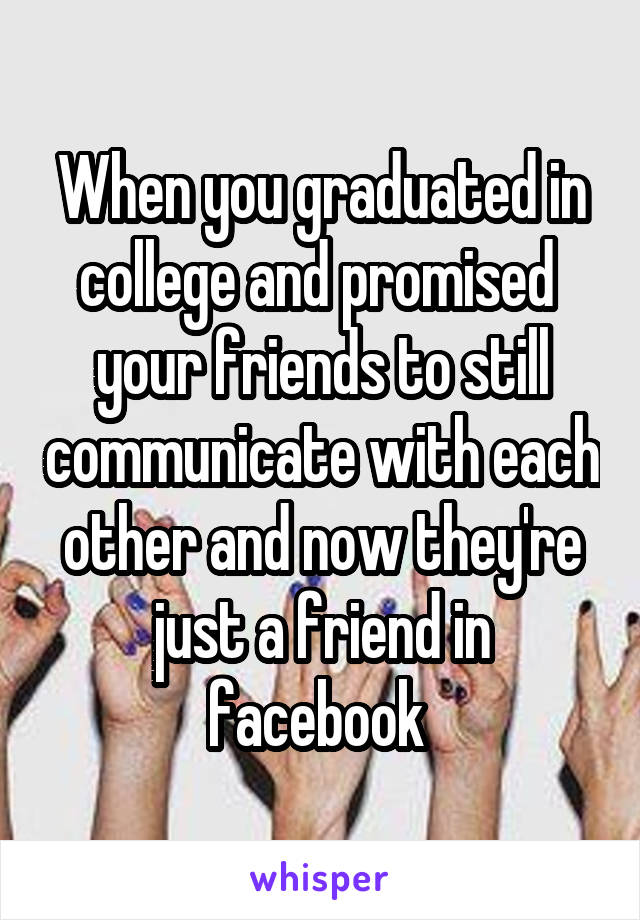 When you graduated in college and promised  your friends to still communicate with each other and now they're just a friend in facebook 