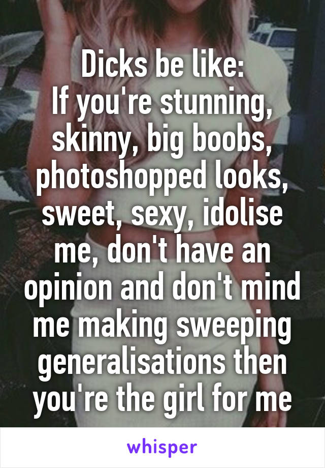 Dicks be like:
If you're stunning, skinny, big boobs, photoshopped looks, sweet, sexy, idolise me, don't have an opinion and don't mind me making sweeping generalisations then you're the girl for me