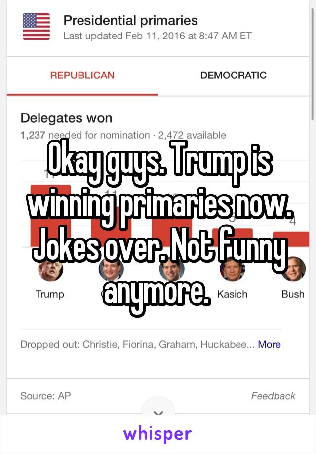 Okay guys. Trump is winning primaries now. Jokes over. Not funny anymore. 