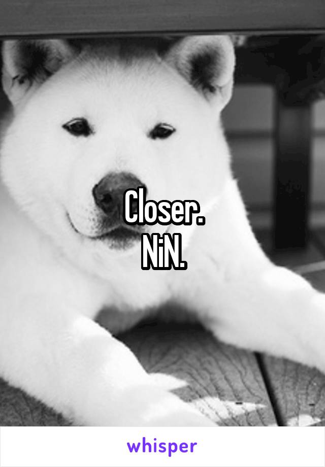 Closer.
NiN.