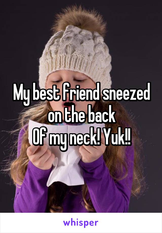 My best friend sneezed on the back
Of my neck! Yuk!!