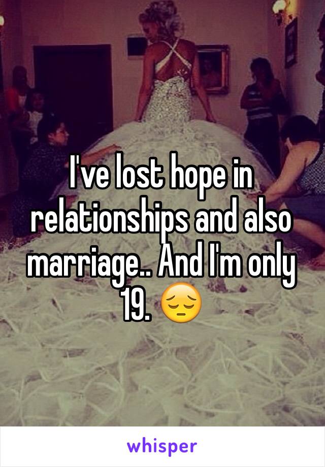 I've lost hope in relationships and also marriage.. And I'm only 19. 😔