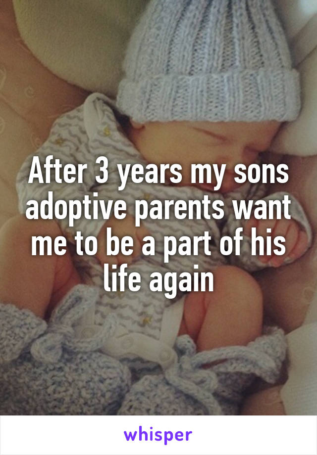 After 3 years my sons adoptive parents want me to be a part of his life again