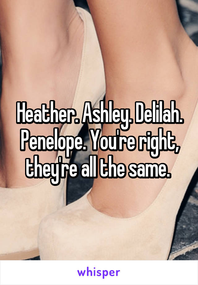 Heather. Ashley. Delilah. Penelope. You're right, they're all the same. 