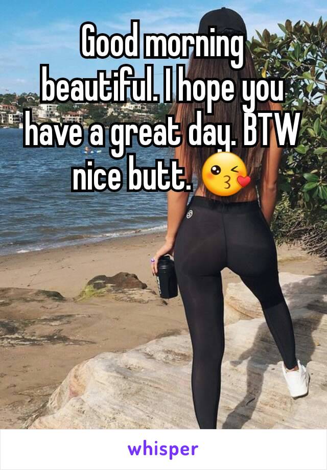 Good morning beautiful. I hope you have a great day. BTW nice butt. 😘