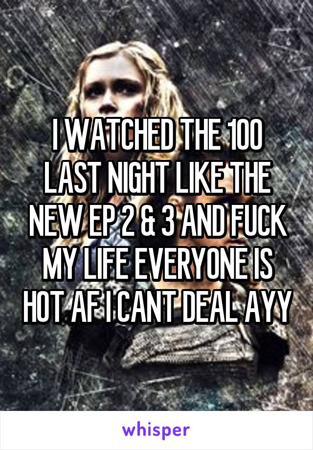 I WATCHED THE 100 LAST NIGHT LIKE THE NEW EP 2 & 3 AND FUCK MY LIFE EVERYONE IS HOT AF I CANT DEAL AYY