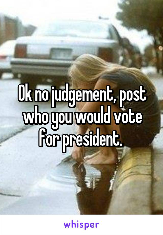 Ok no judgement, post who you would vote for president. 