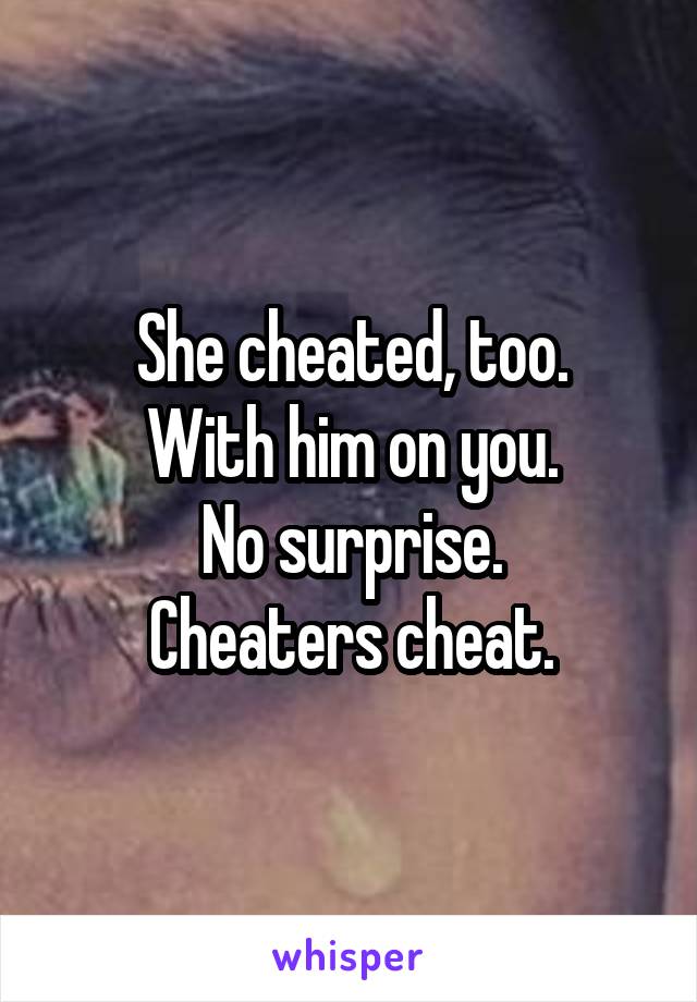 She cheated, too.
With him on you.
No surprise.
Cheaters cheat.