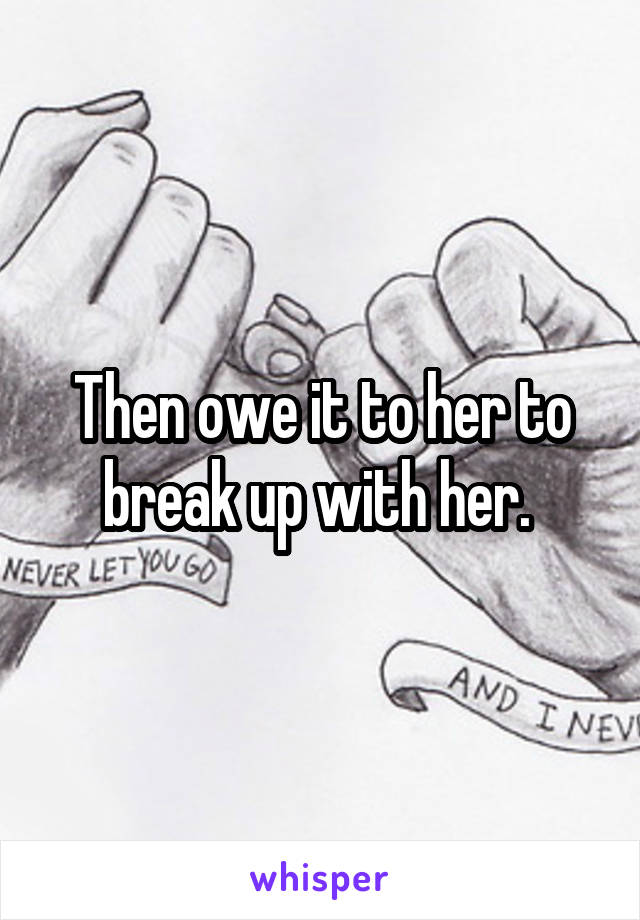 Then owe it to her to break up with her. 