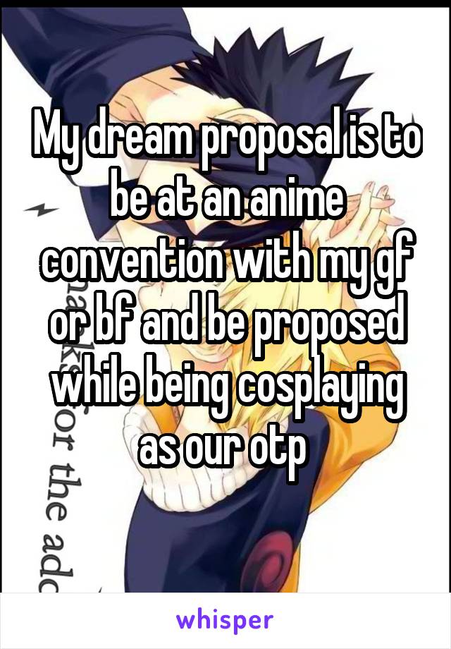 My dream proposal is to be at an anime convention with my gf or bf and be proposed while being cosplaying as our otp 
