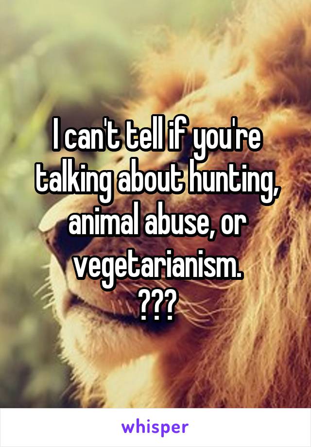 I can't tell if you're talking about hunting, animal abuse, or vegetarianism.
???