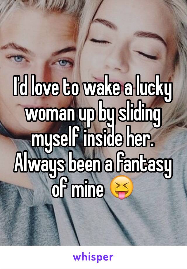 I'd love to wake a lucky woman up by sliding myself inside her. Always been a fantasy of mine 😝