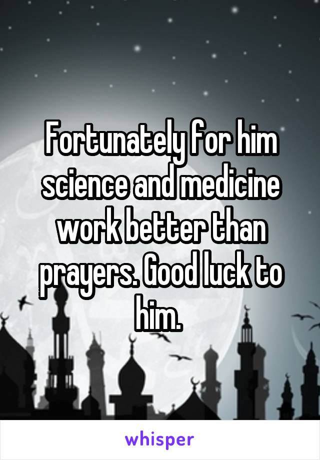 Fortunately for him science and medicine work better than prayers. Good luck to him. 