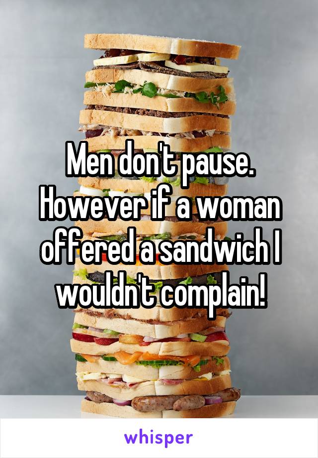 Men don't pause. However if a woman offered a sandwich I wouldn't complain!