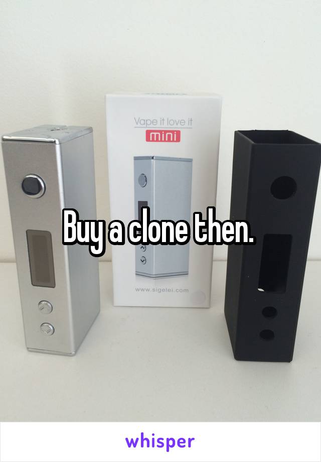 Buy a clone then. 