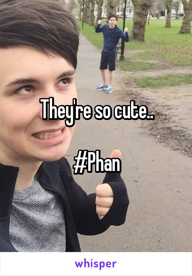 They're so cute..

#Phan