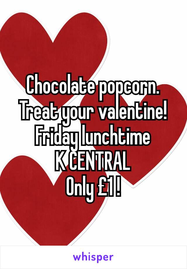 Chocolate popcorn.
Treat your valentine!
Friday lunchtime
K CENTRAL
Only £1 !
