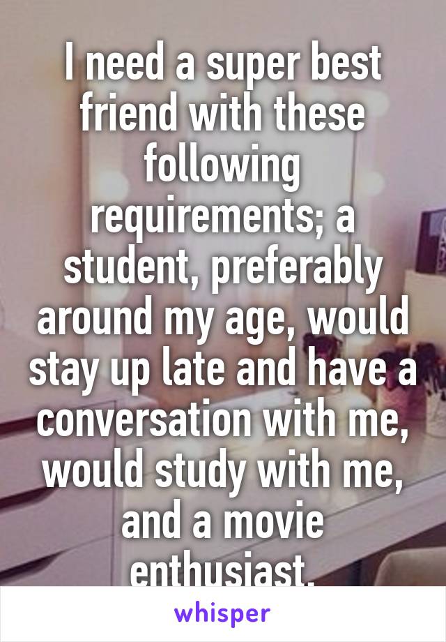 I need a super best friend with these following requirements; a student, preferably around my age, would stay up late and have a conversation with me, would study with me, and a movie enthusiast.