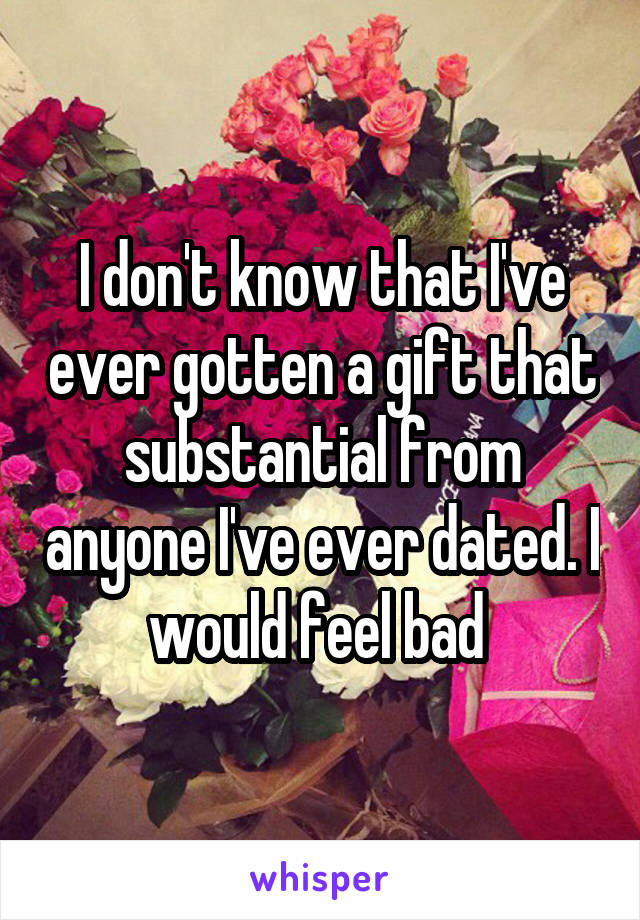I don't know that I've ever gotten a gift that substantial from anyone I've ever dated. I would feel bad 