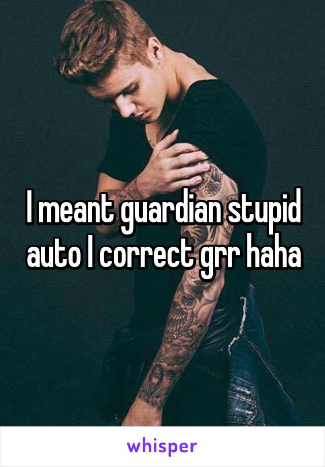 I meant guardian stupid auto I correct grr haha