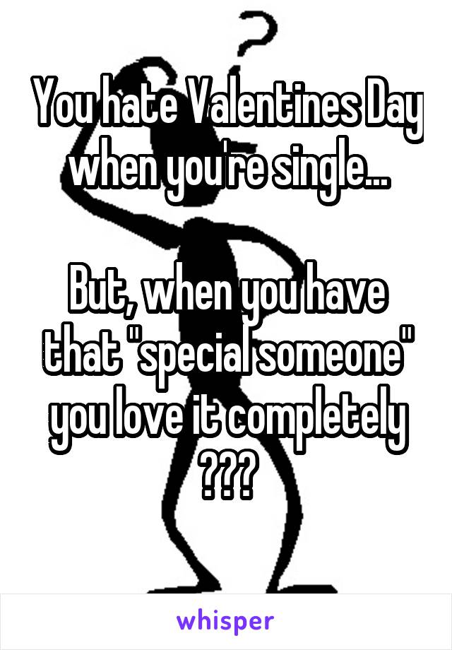 You hate Valentines Day when you're single...

But, when you have that "special someone" you love it completely
???
