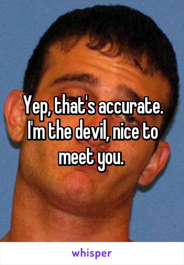 Yep, that's accurate. I'm the devil, nice to meet you. 