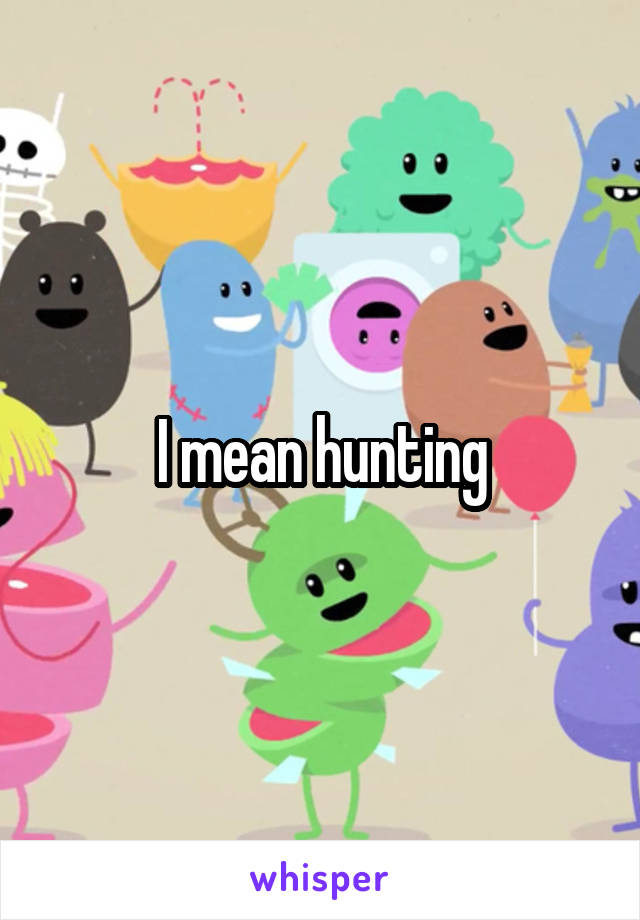 I mean hunting