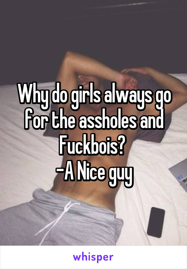 Why do girls always go for the assholes and Fuckbois? 
-A Nice guy